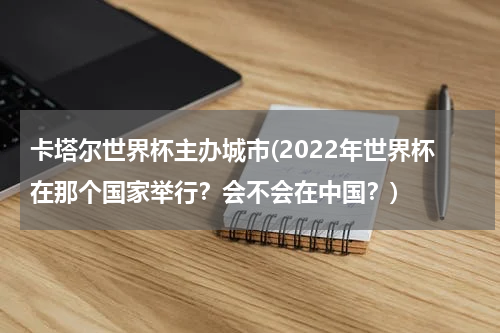 卡塔尔世界杯主办城市(2022年世界杯在那个国家举行？会不会在中国？)