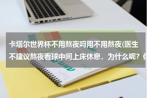 卡塔尔世界杯不用熬夜吗用不用熬夜(医生不建议熬夜看球中间上床休息，为什么呢？你会熬夜看世界杯吗？)