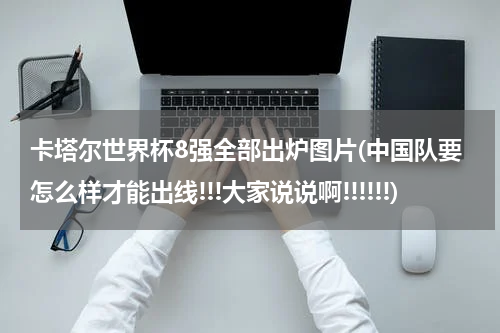 卡塔尔世界杯8强全部出炉图片(中国队要怎么样才能出线!!!大家说说啊!!!!!!)