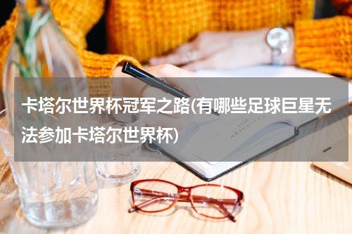卡塔尔世界杯冠军之路(有哪些足球巨星无法参加卡塔尔世界杯)