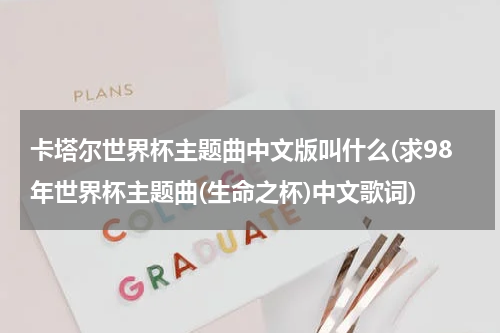 卡塔尔世界杯主题曲中文版叫什么(求98年世界杯主题曲(生命之杯)中文歌词)