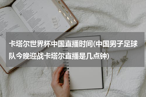 卡塔尔世界杯中国直播时间(中国男子足球队今晚迎战卡塔尔直播是几点钟)