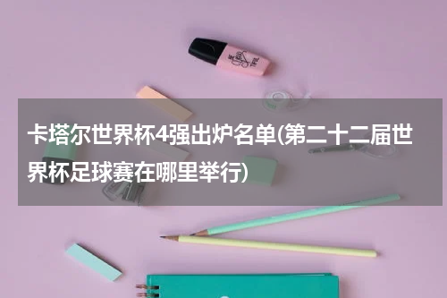 卡塔尔世界杯4强出炉名单(第二十二届世界杯足球赛在哪里举行)