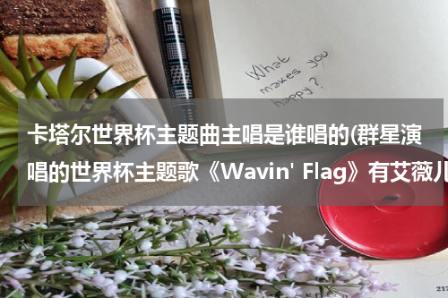 卡塔尔世界杯主题曲主唱是谁唱的(群星演唱的世界杯主题歌《Wavin' Flag》有艾薇儿吗？)