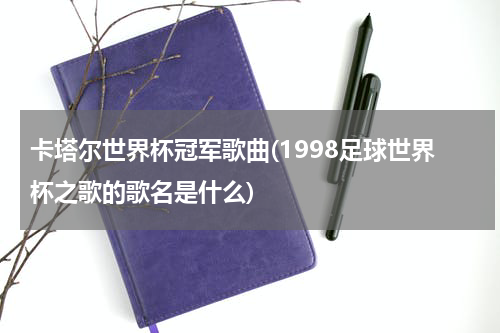 卡塔尔世界杯冠军歌曲(1998足球世界杯之歌的歌名是什么)