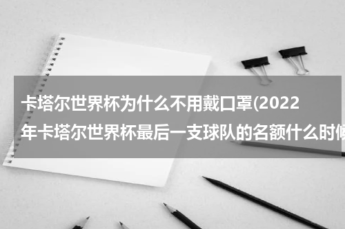 卡塔尔世界杯为什么不用戴口罩(2022年卡塔尔世界杯最后一支球队的名额什么时候出来)
