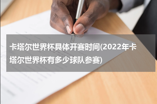 卡塔尔世界杯具体开赛时间(2022年卡塔尔世界杯有多少球队参赛)