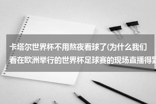 卡塔尔世界杯不用熬夜看球了(为什么我们看在欧洲举行的世界杯足球赛的现场直播得到深夜才能看到？)