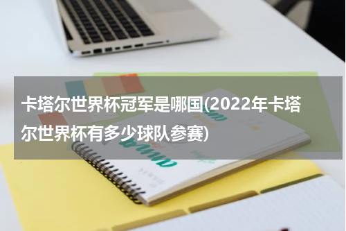 卡塔尔世界杯冠军是哪国(2022年卡塔尔世界杯有多少球队参赛)