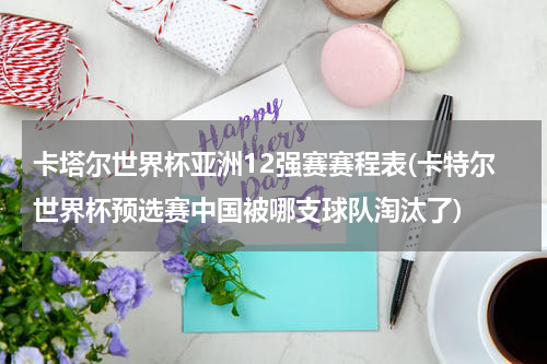 卡塔尔世界杯亚洲12强赛赛程表(卡特尔世界杯预选赛中国被哪支球队淘汰了)
