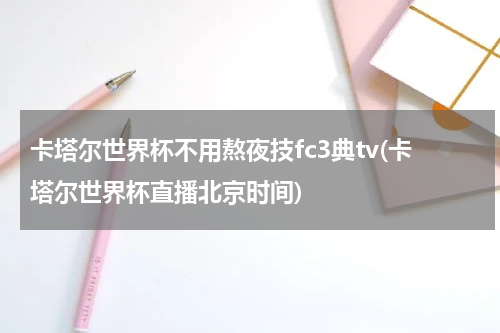 卡塔尔世界杯不用熬夜技fc3典tv(卡塔尔世界杯直播北京时间)