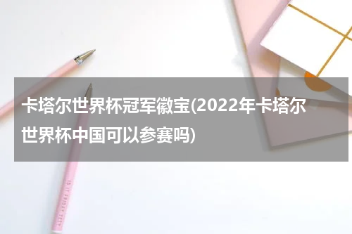 卡塔尔世界杯冠军徽宝(2022年卡塔尔世界杯中国可以参赛吗)