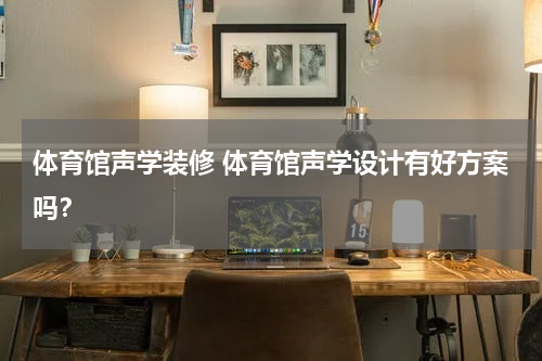 体育馆声学装修 体育馆声学设计有好方案吗？