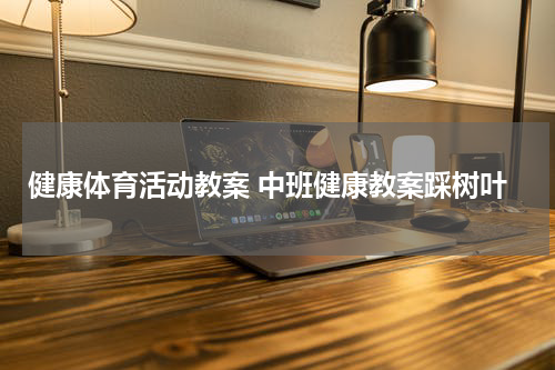 健康体育活动教案 中班健康教案踩树叶