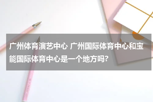 广州体育演艺中心 广州国际体育中心和宝能国际体育中心是一个地方吗?