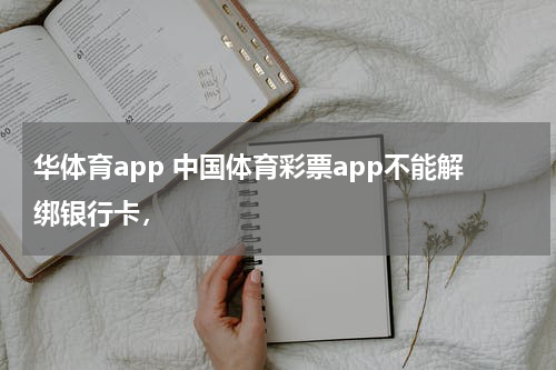 华体育app 中国体育彩票app不能解绑银行卡，