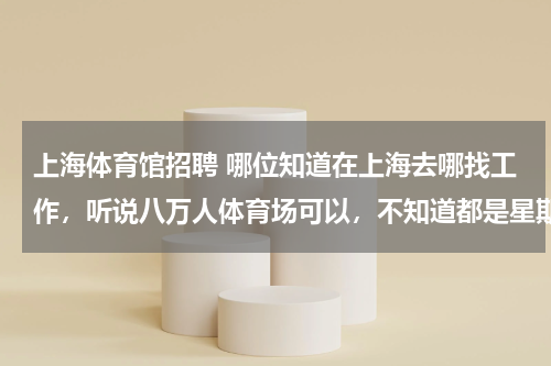 上海体育馆招聘 哪位知道在上海去哪找工作，听说八万人体育场可以，不知道都是星期几有招聘呢，谢谢各位了