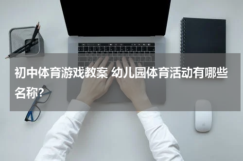 初中体育游戏教案 幼儿园体育活动有哪些名称？