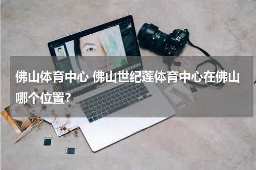 佛山体育中心 佛山世纪莲体育中心在佛山哪个位置？