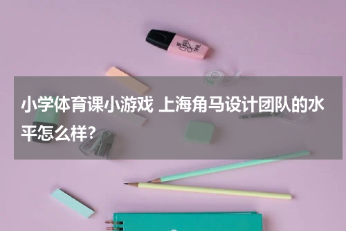 小学体育课小游戏 上海角马设计团队的水平怎么样？