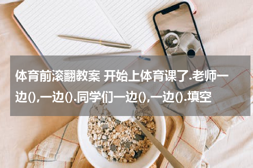 体育前滚翻教案 开始上体育课了.老师一边(),一边().同学们一边(),一边().填空