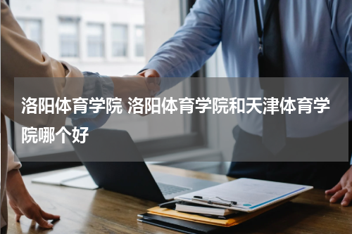 洛阳体育学院 洛阳体育学院和天津体育学院哪个好