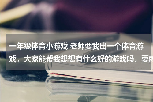 一年级体育小游戏 老师要我出一个体育游戏，大家能帮我想想有什么好的游戏吗，要刺激的好玩的，谢谢大家，大概有20多人参加