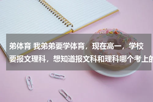 弟体育 我弟弟要学体育，现在高一，学校要报文理科，想知道报文科和理科哪个考上的几率大。谢谢大家了，谢谢谢谢