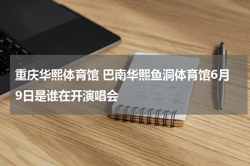 重庆华熙体育馆 巴南华熙鱼洞体育馆6月9日是谁在开演唱会