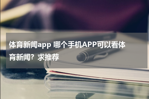 体育新闻app 哪个手机APP可以看体育新闻？求推荐