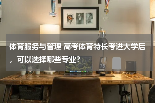 体育服务与管理 高考体育特长考进大学后，可以选择哪些专业？