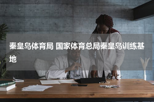 秦皇岛体育局 国家体育总局秦皇岛训练基地