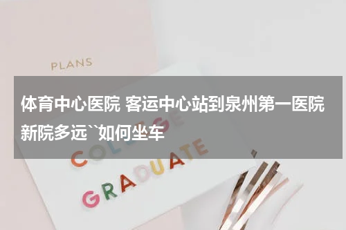 体育中心医院 客运中心站到泉州第一医院新院多远``如何坐车