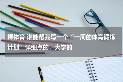 揉体育 谁能帮我写一个“一周的体育锻炼计划”详细点的，大学的