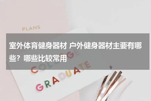 室外体育健身器材 户外健身器材主要有哪些？哪些比较常用
