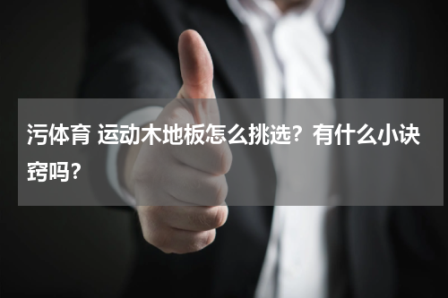 污体育 运动木地板怎么挑选？有什么小诀窍吗？