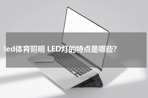 led体育照明 LED灯的特点是哪些？