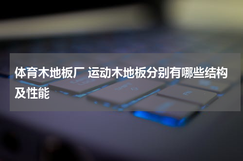 体育木地板厂 运动木地板分别有哪些结构及性能