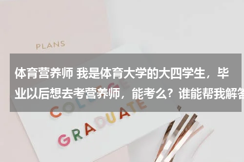 体育营养师 我是体育大学的大四学生，毕业以后想去考营养师，能考么？谁能帮我解答，具体说一下。我想了解这方面的内