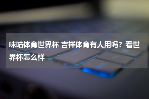 咪咕体育世界杯 吉祥体育有人用吗？看世界杯怎么样