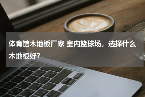 体育馆木地板厂家 室内篮球场，选择什么木地板好？