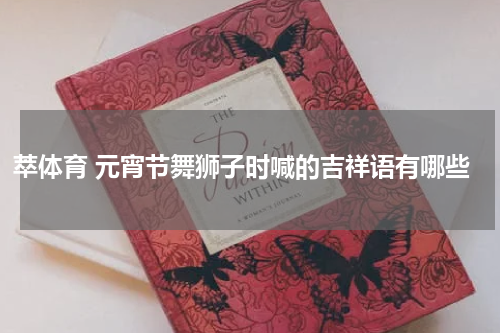 萃体育 元宵节舞狮子时喊的吉祥语有哪些
