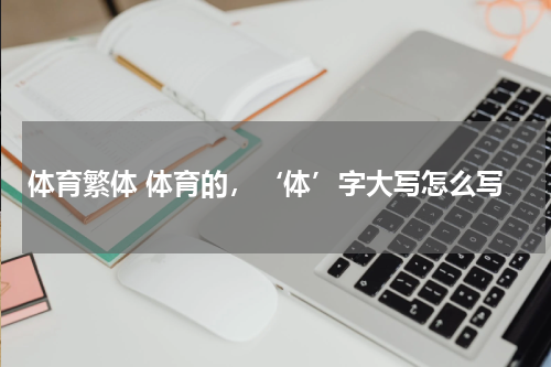 体育繁体 体育的，‘体’字大写怎么写