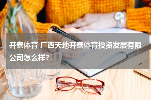 开泰体育 广西天地开泰体育投资发展有限公司怎么样？