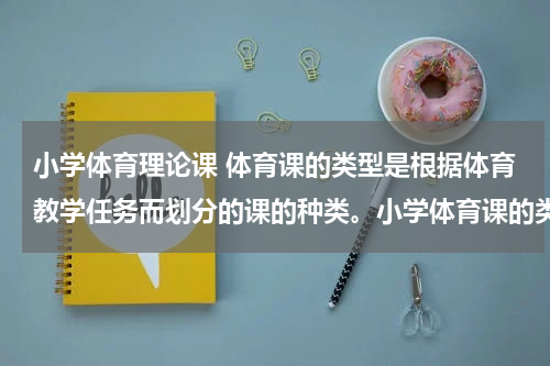小学体育理论课 体育课的类型是根据体育教学任务而划分的课的种类。小学体育课的类型一般分为 与 。