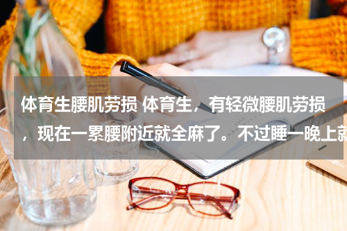 体育生腰肌劳损 体育生，有轻微腰肌劳损，现在一累腰附近就全麻了。不过睡一晚上就好（二十多岁）有什么好办法治疗么