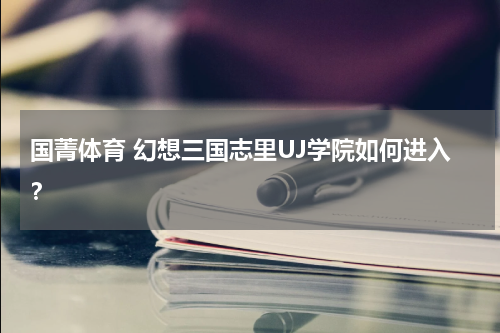 国菁体育 幻想三国志里UJ学院如何进入？