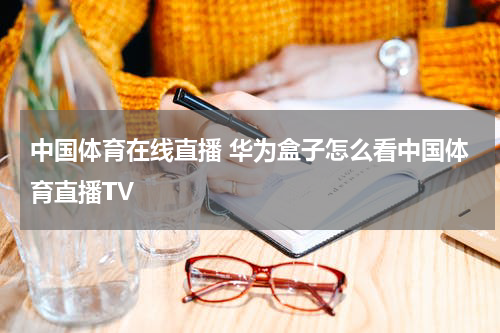 中国体育在线直播 华为盒子怎么看中国体育直播TV