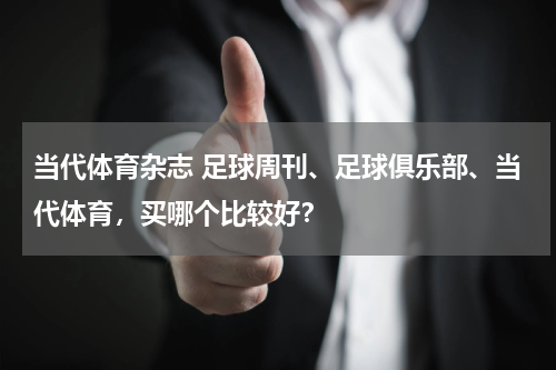 当代体育杂志 足球周刊、足球俱乐部、当代体育，买哪个比较好？