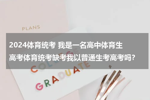 2024体育统考 我是一名高中体育生 高考体育统考缺考我以普通生考高考吗？